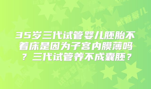 35岁三代试管婴儿胚胎不着床是因为子宫内膜薄吗?三代试管养不成囊胚?
