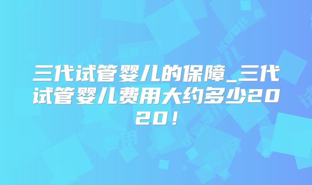 三代试管婴儿的保障_三代试管婴儿费用大约多少2020!
