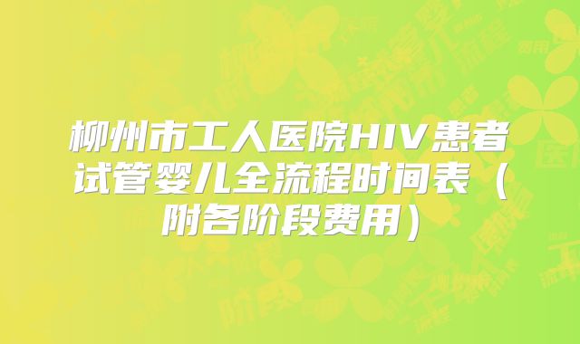 柳州市工人医院HIV患者试管婴儿全流程时间表（附各阶段费用）
