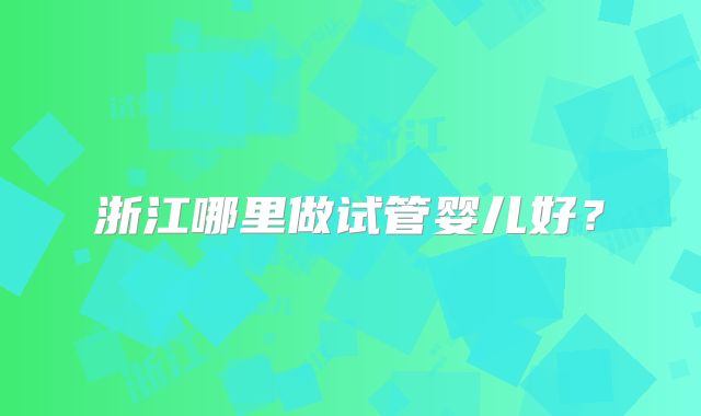 浙江哪里做试管婴儿好?