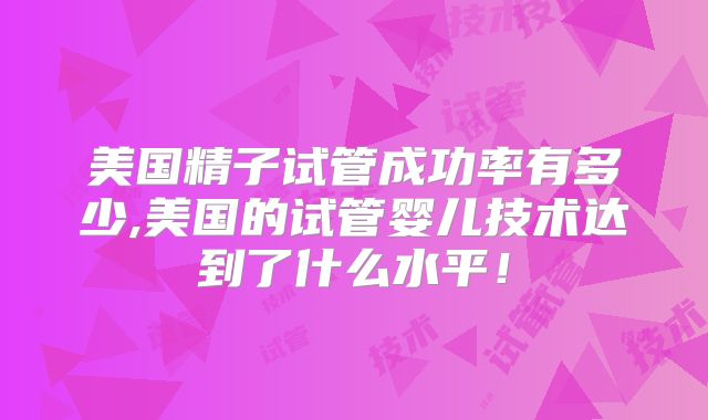 美国精子试管成功率有多少,美国的试管婴儿技术达到了什么水平！