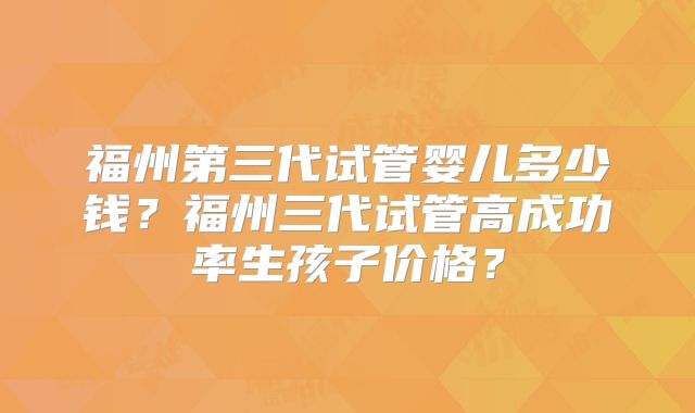 福州第三代试管婴儿多少钱？福州三代试管高成功率生孩子价格？