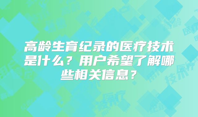 高龄生育纪录的医疗技术是什么?用户希望了解哪些相关信息?