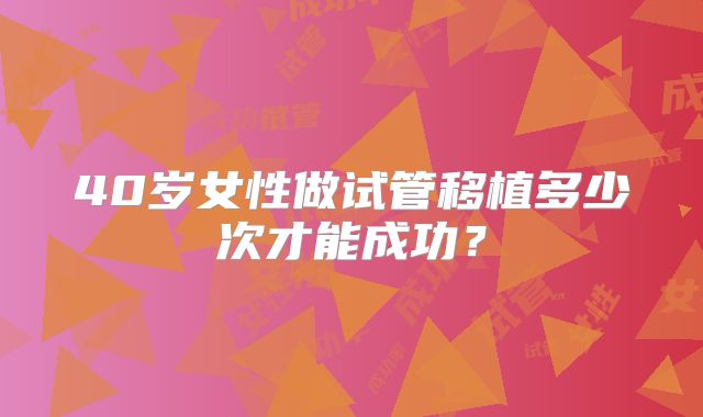 40岁女性做试管移植多少次才能成功？
