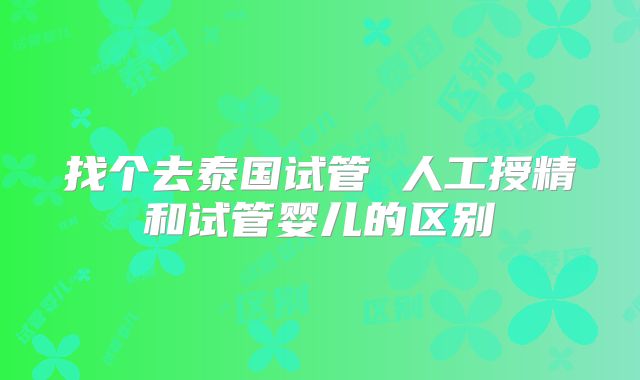 找个去泰国试管 人工授精和试管婴儿的区别