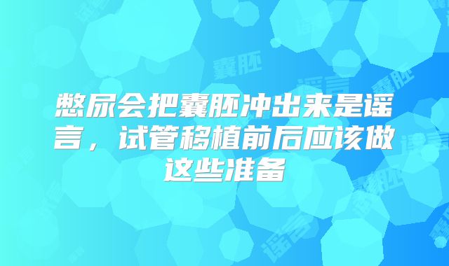 憋尿会把囊胚冲出来是谣言,试管移植前后应该做这些准备