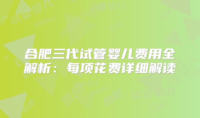 合肥三代试管婴儿费用全解析：每项花费详细解读