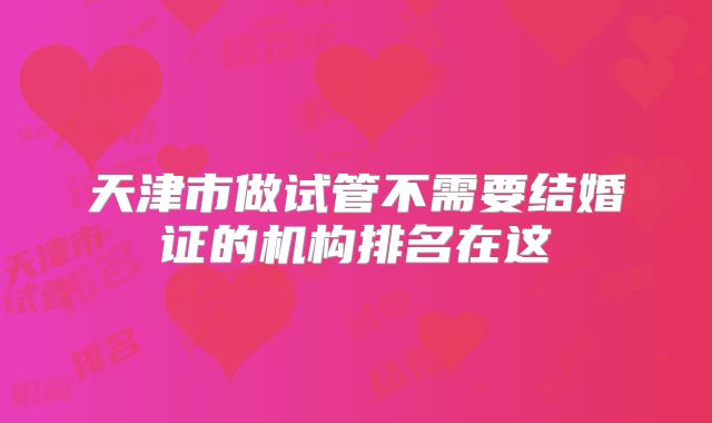 天津市做试管不需要结婚证的机构排名在这