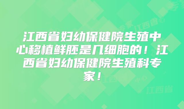 江西省妇幼保健院生殖中心移植鲜胚是几细胞的!江西省妇幼保健院生殖科专家!