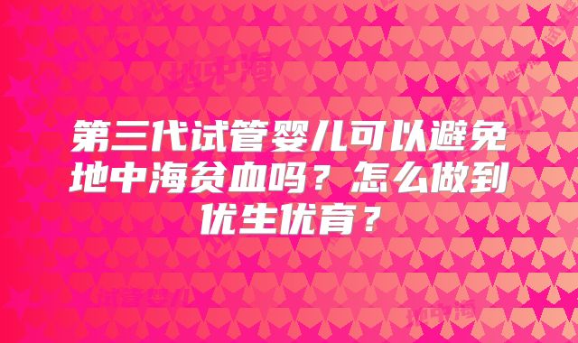 第三代试管婴儿可以避免地中海贫血吗？怎么做到优生优育？