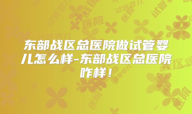 东部战区总医院做试管婴儿怎么样-东部战区总医院咋样!