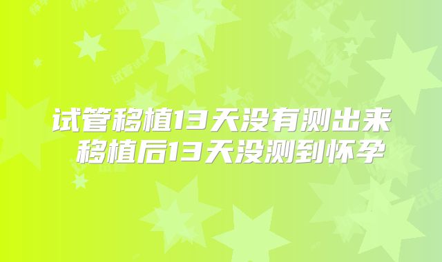试管移植13天没有测出来 移植后13天没测到怀孕