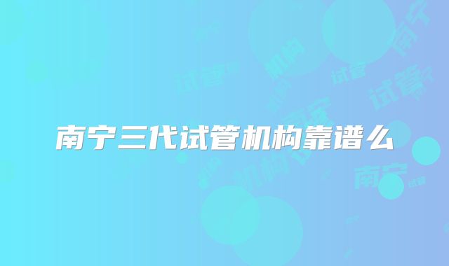 南宁三代试管机构靠谱么