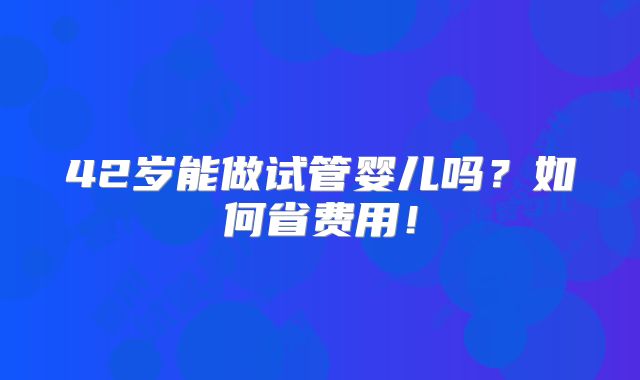 42岁能做试管婴儿吗？如何省费用！