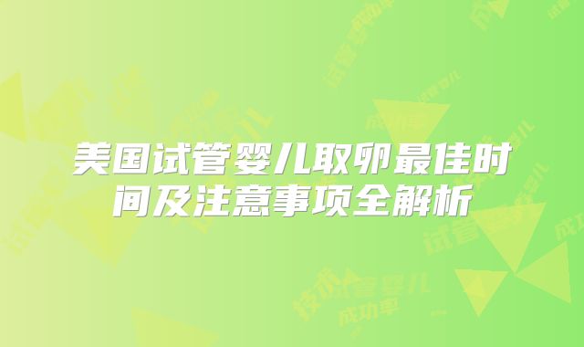 美国试管婴儿取卵最佳时间及注意事项全解析