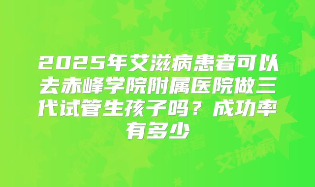 2025年艾滋病患者可以去赤峰学院附属医院做三代试管生孩子吗？成功率有多少