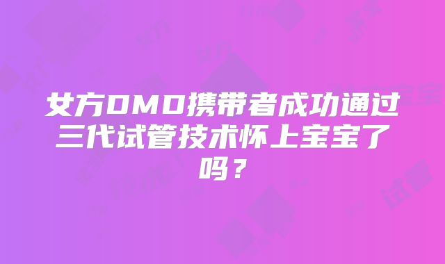 女方DMD携带者成功通过三代试管技术怀上宝宝了吗?