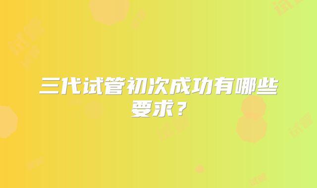三代试管初次成功有哪些要求？