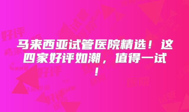 马来西亚试管医院精选!这四家好评如潮,值得一试!