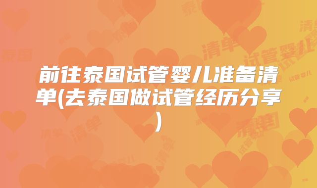 前往泰国试管婴儿准备清单(去泰国做试管经历分享)