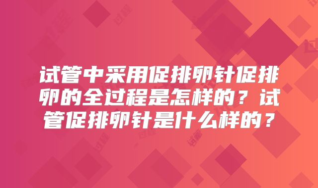 试管中采用促排卵针促排卵的全过程是怎样的？试管促排卵针是什么样的？
