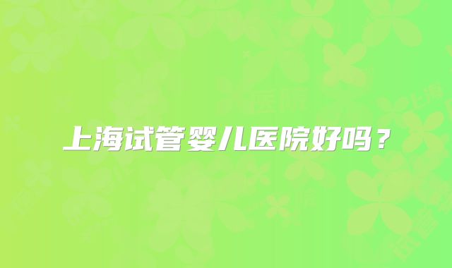 上海试管婴儿医院好吗?