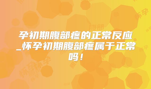 孕初期腹部疼的正常反应_怀孕初期腹部疼属于正常吗!