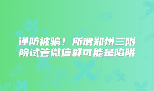 谨防被骗！所谓郑州三附院试管微信群可能是陷阱