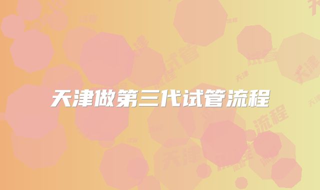 天津做第三代试管流程
