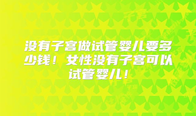 没有子宫做试管婴儿要多少钱！女性没有子宫可以试管婴儿！