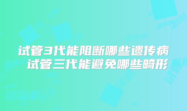 试管3代能阻断哪些遗传病 试管三代能避免哪些畸形