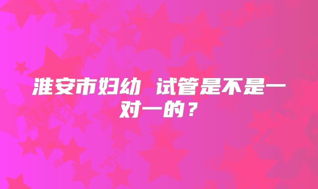 淮安市妇幼 试管是不是一对一的?