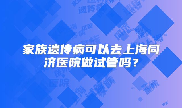 家族遗传病可以去上海同济医院做试管吗？