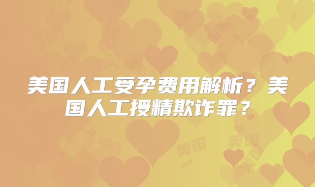 美国人工受孕费用解析？美国人工授精欺诈罪？