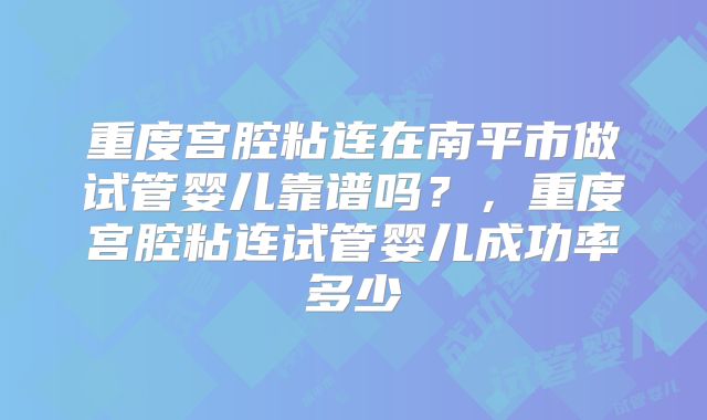 重度宫腔粘连在南平市做试管婴儿靠谱吗？，重度宫腔粘连试管婴儿成功率多少