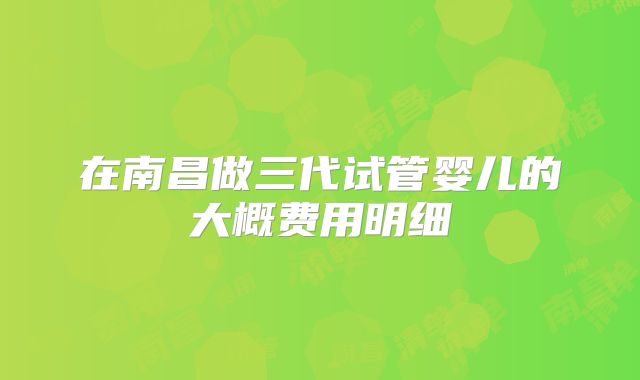 在南昌做三代试管婴儿的大概费用明细