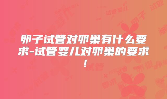 卵子试管对卵巢有什么要求-试管婴儿对卵巢的要求！