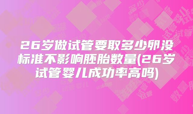 26岁做试管要取多少卵没标准不影响胚胎数量(26岁试管婴儿成功率高吗)