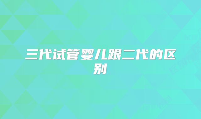 三代试管婴儿跟二代的区别