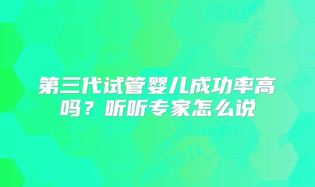第三代试管婴儿成功率高吗？听听专家怎么说