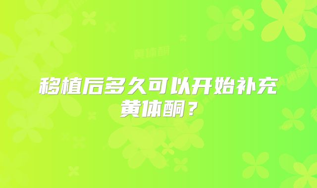 移植后多久可以开始补充黄体酮？