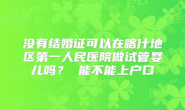 没有结婚证可以在喀什地区第一人民医院做试管婴儿吗? 能不能上户口