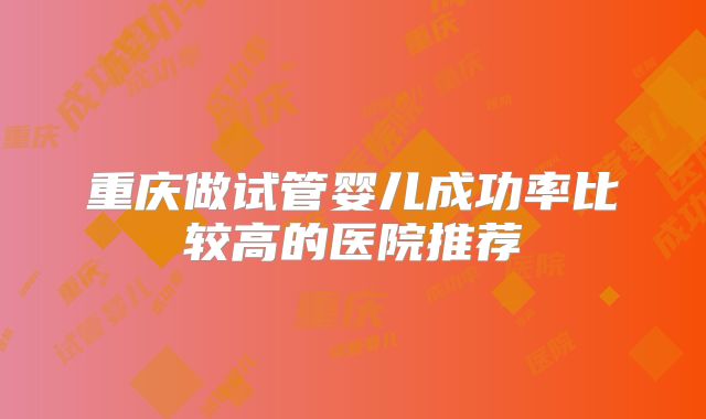 重庆做试管婴儿成功率比较高的医院推荐