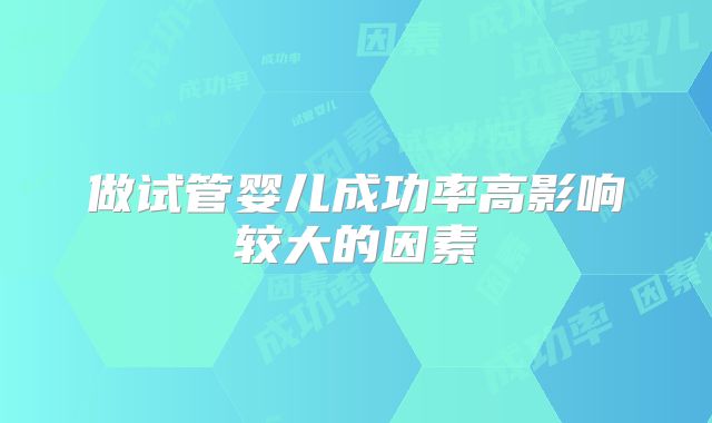 做试管婴儿成功率高影响较大的因素