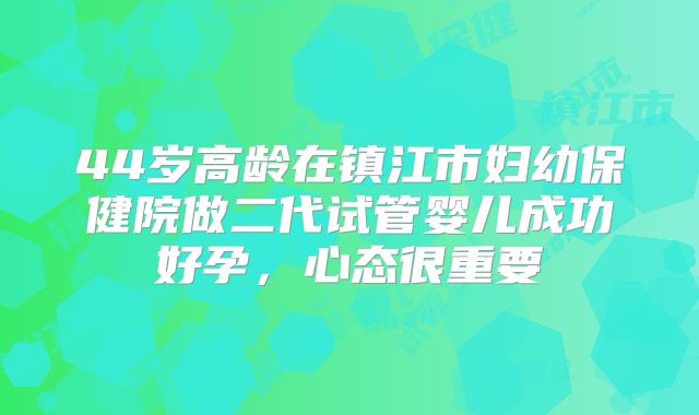 44岁高龄在镇江市妇幼保健院做二代试管婴儿成功好孕,心态很重要