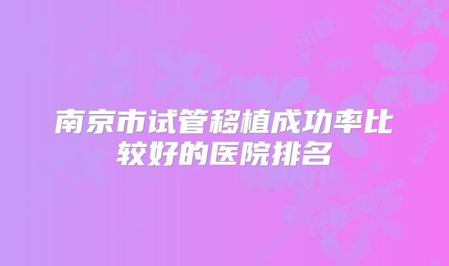 南京市试管移植成功率比较好的医院排名