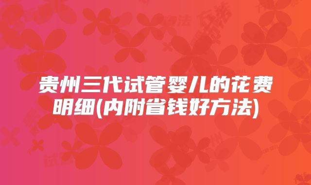 贵州三代试管婴儿的花费明细(内附省钱好方法)