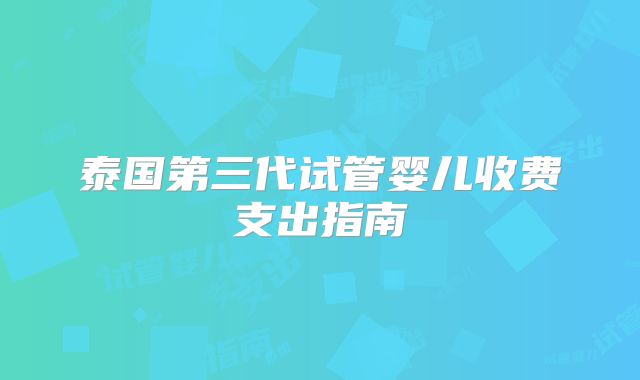 泰国第三代试管婴儿收费支出指南