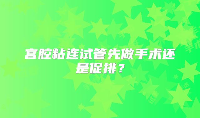 宫腔粘连试管先做手术还是促排？