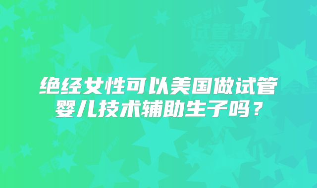 绝经女性可以美国做试管婴儿技术辅助生子吗?